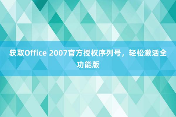 获取Office 2007官方授权序列号，轻松激活全功能版