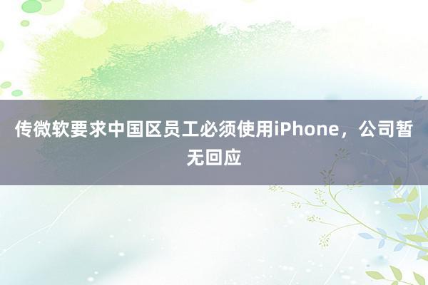 传微软要求中国区员工必须使用iPhone，公司暂无回应