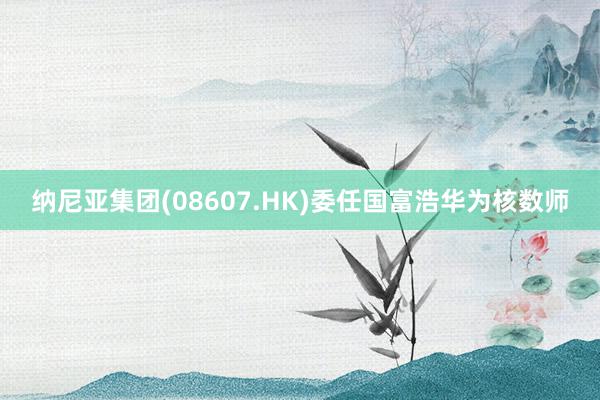 纳尼亚集团(08607.HK)委任国富浩华为核数师